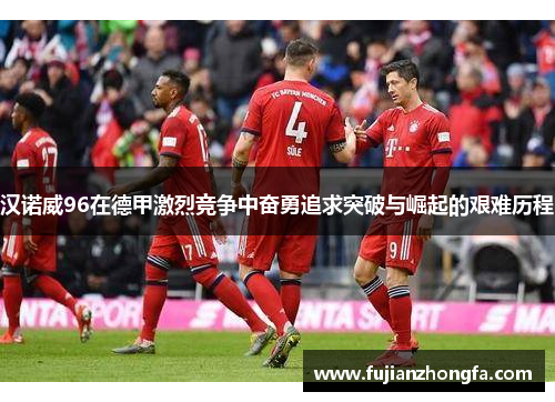汉诺威96在德甲激烈竞争中奋勇追求突破与崛起的艰难历程