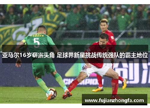 亚马尔16岁崭露头角 足球界新星挑战传统强队的霸主地位
