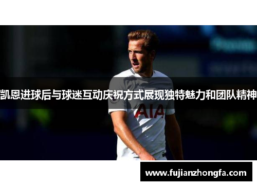 凯恩进球后与球迷互动庆祝方式展现独特魅力和团队精神