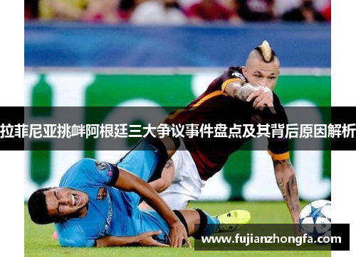 拉菲尼亚挑衅阿根廷三大争议事件盘点及其背后原因解析