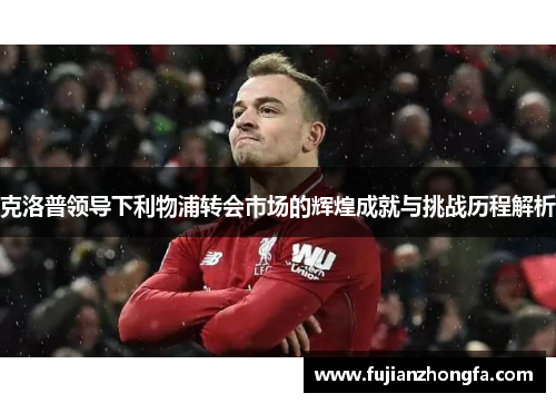 克洛普领导下利物浦转会市场的辉煌成就与挑战历程解析