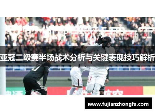 亚冠二级赛半场战术分析与关键表现技巧解析