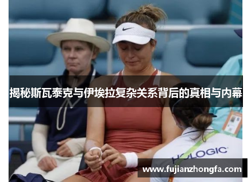 揭秘斯瓦泰克与伊埃拉复杂关系背后的真相与内幕