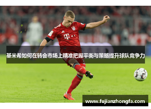基米希如何在转会市场上精准把握平衡与策略提升球队竞争力