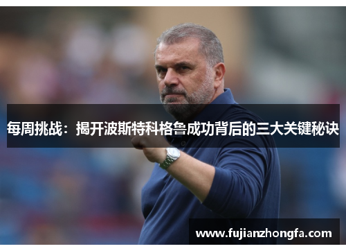 每周挑战：揭开波斯特科格鲁成功背后的三大关键秘诀