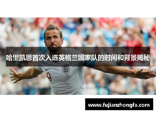 哈里凯恩首次入选英格兰国家队的时间和背景揭秘